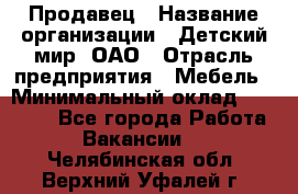 Продавец › Название организации ­ Детский мир, ОАО › Отрасль предприятия ­ Мебель › Минимальный оклад ­ 27 000 - Все города Работа » Вакансии   . Челябинская обл.,Верхний Уфалей г.